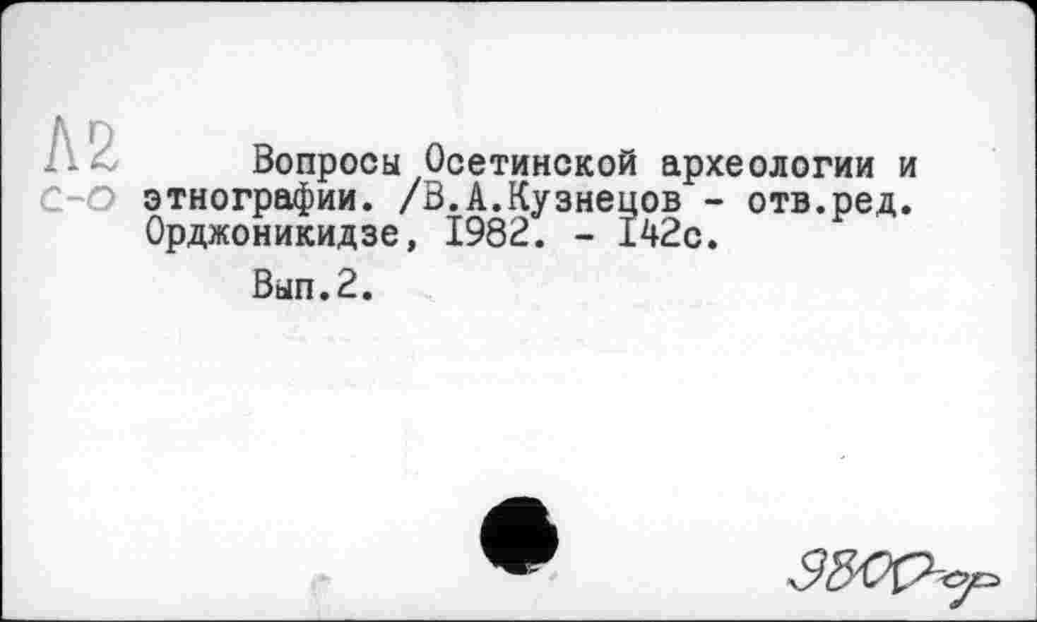 ﻿K Z Вопросы Осетинской археологии и О этнографии. /В.А.Кузнецов - отв.ред.
Орджоникидзе, 1982. - 142с.
Вып.2.
